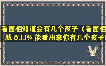 看面相知道会有几个孩子（看面相就 🌾 能看出来你有几个孩子吗）